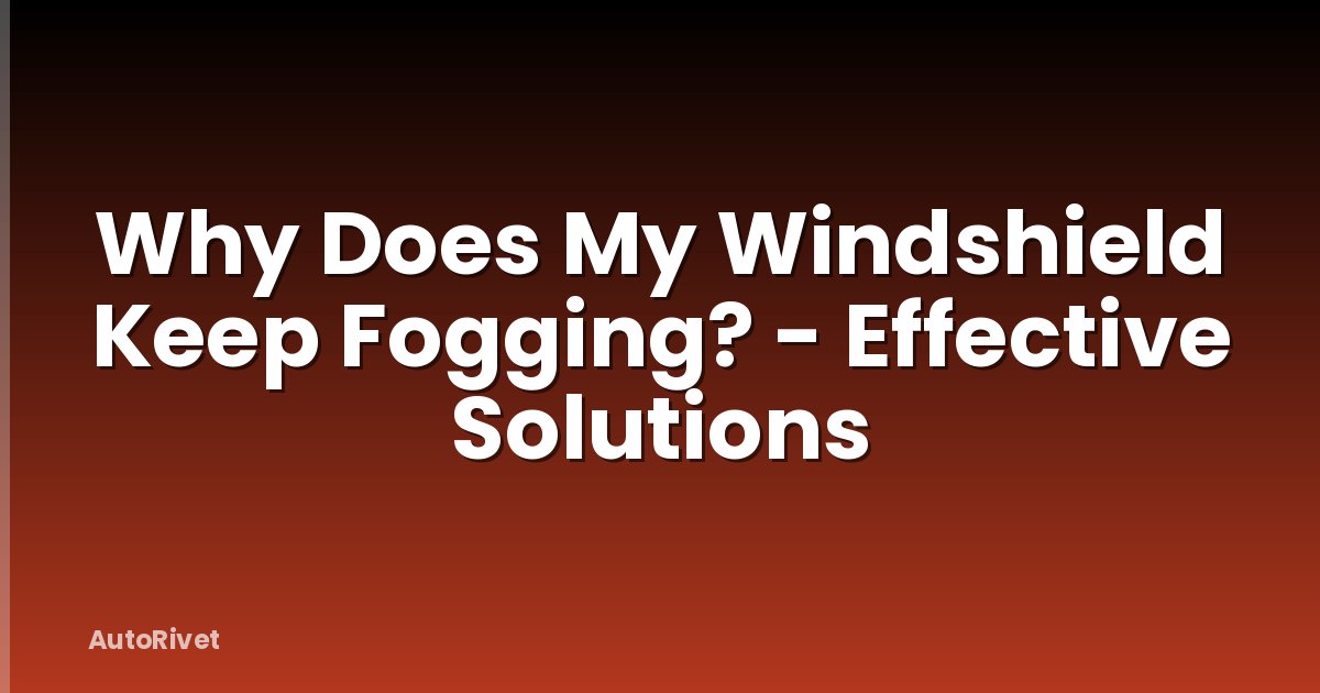 Why Does My Windshield Keep Fogging? - Effective Solutions