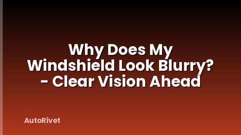 Why Does My Windshield Look Blurry? - Clear Vision Ahead
