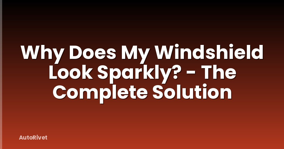 Why Does My Windshield Look Sparkly? - The Complete Solution