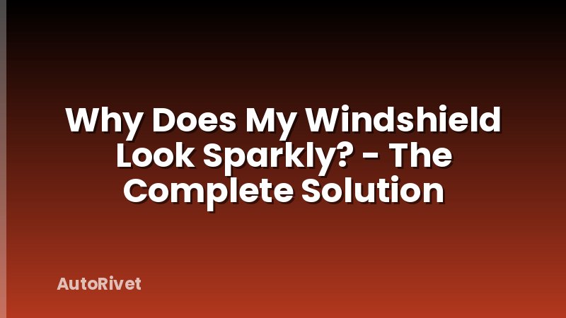 Why Does My Windshield Look Sparkly? - The Complete Solution