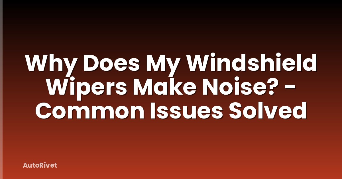 Why Does My Windshield Wipers Make Noise? - Common Issues Solved