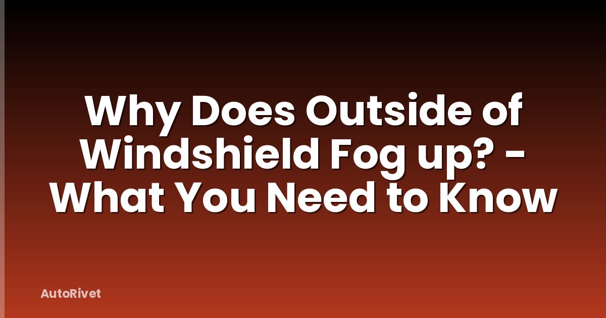 Why Does Outside of Windshield Fog up? - What You Need to Know