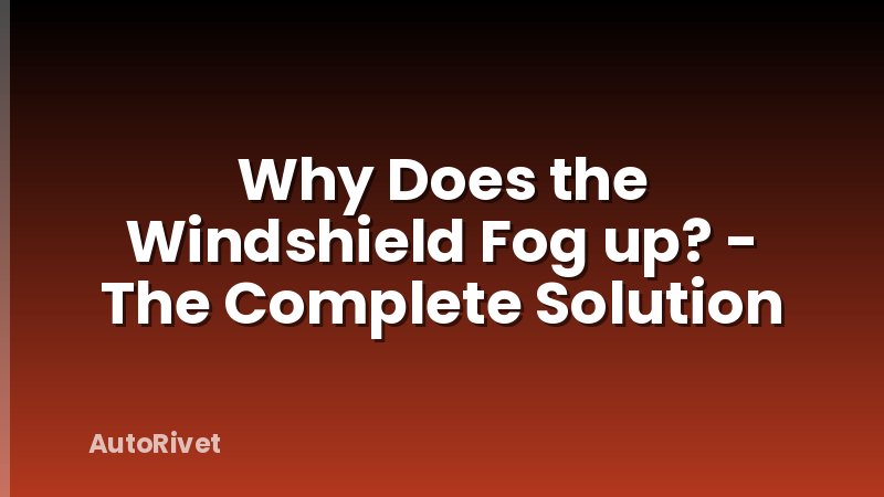 Why Does the Windshield Fog up? - The Complete Solution
