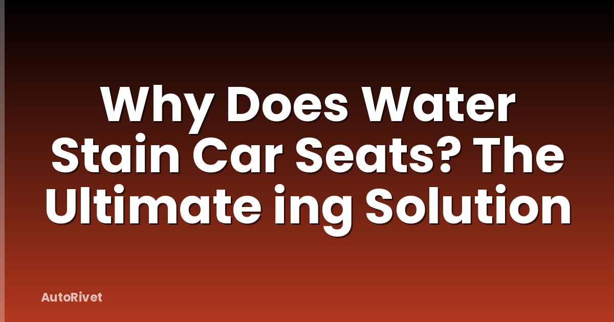 Why Does Water Stain Car Seats? The Ultimate ing Solution