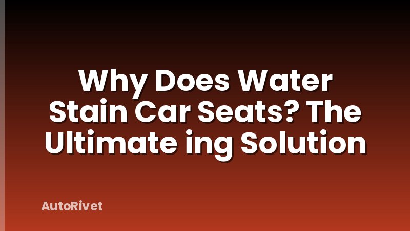 Why Does Water Stain Car Seats? The Ultimate ing Solution