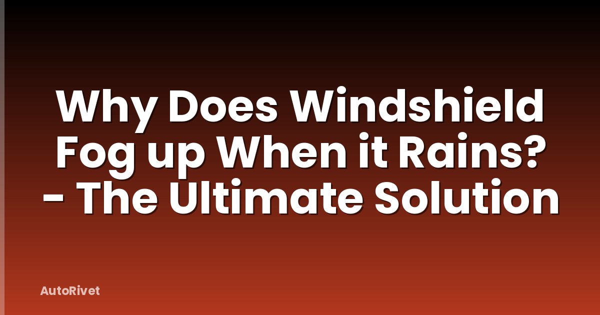 Why Does Windshield Fog up When it Rains? - The Ultimate Solution