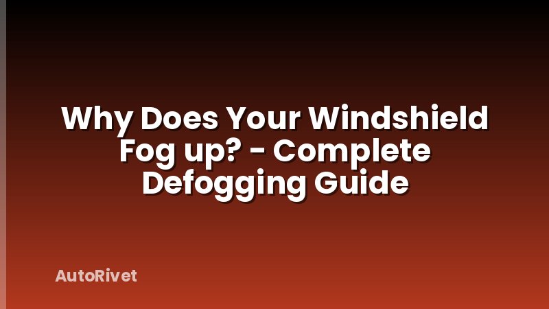 Why Does Your Windshield Fog up? - Complete Defogging Guide