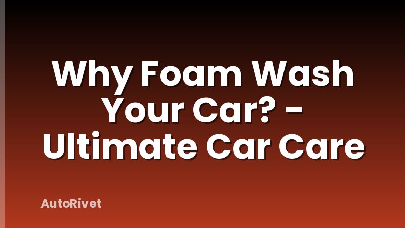 Why Foam Wash Your Car? - Ultimate Car Care