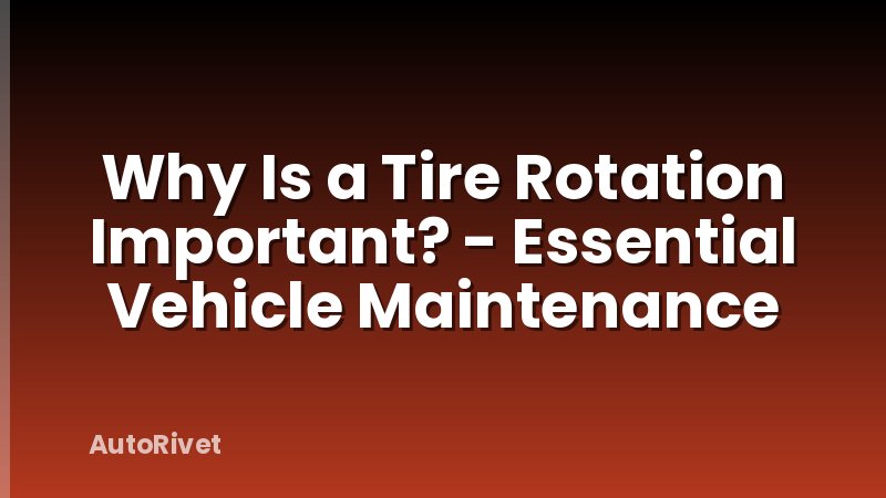 Why Is a Tire Rotation Important? - Essential Vehicle Maintenance
