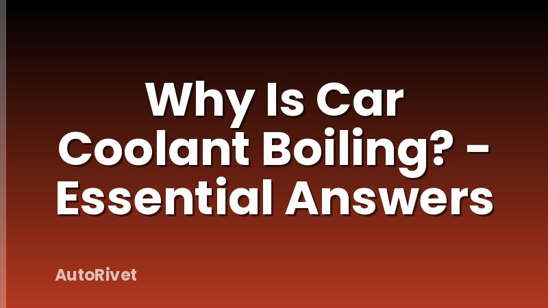 Why Is Car Coolant Boiling? - Essential Answers