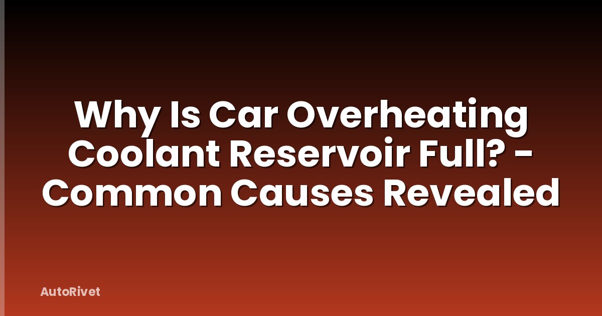 Why Is Car Overheating Coolant Reservoir Full? - Common Causes Revealed