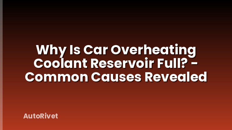 Why Is Car Overheating Coolant Reservoir Full? - Common Causes Revealed