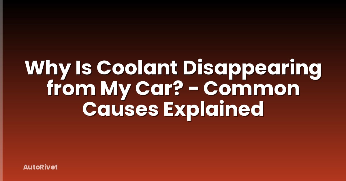 Why Is Coolant Disappearing from My Car? - Common Causes Explained