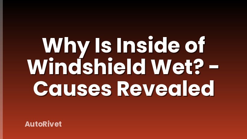 Why Is Inside of Windshield Wet? - Causes Revealed