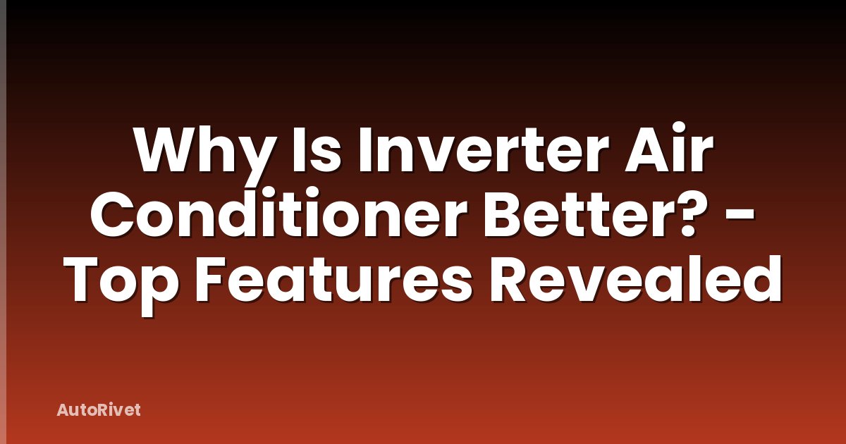 Why Is Inverter Air Conditioner Better? - Top Features Revealed