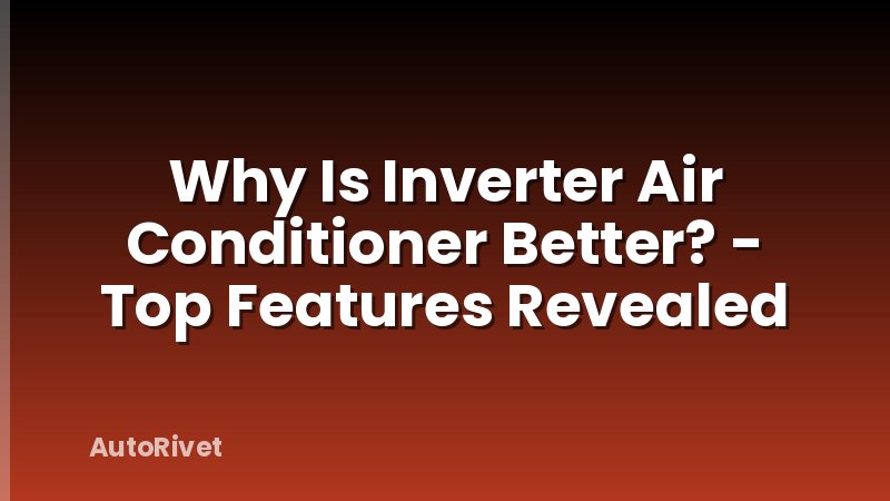 Why Is Inverter Air Conditioner Better? - Top Features Revealed