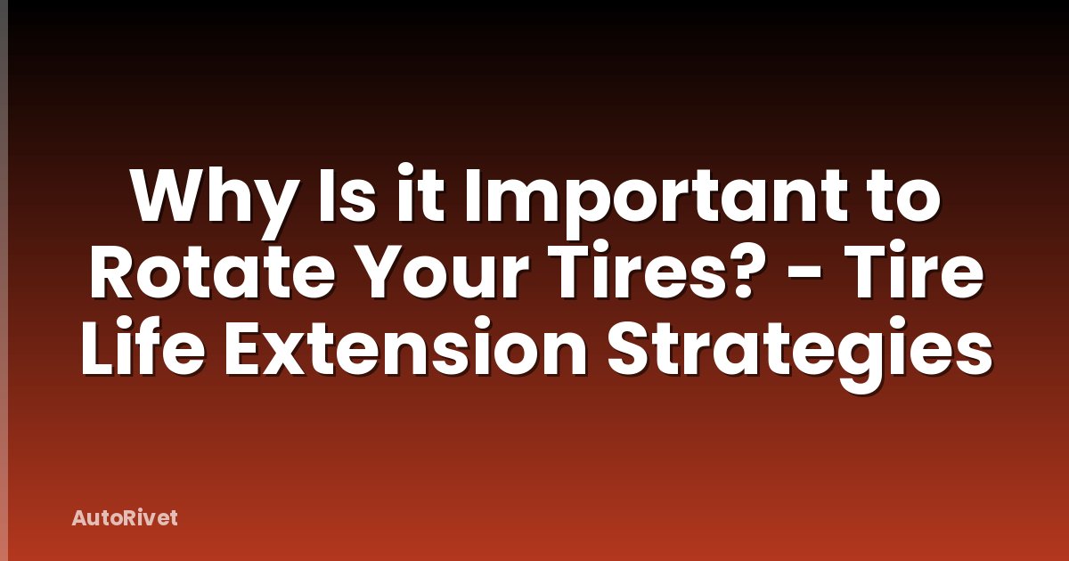 Why Is it Important to Rotate Your Tires? - Tire Life Extension Strategies