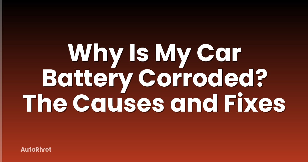 Why Is My Car Battery Corroded? The Causes and Fixes