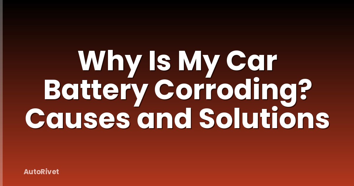 Why Is My Car Battery Corroding? Causes and Solutions