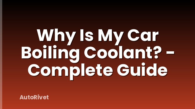 Why Is My Car Boiling Coolant? - Complete Guide