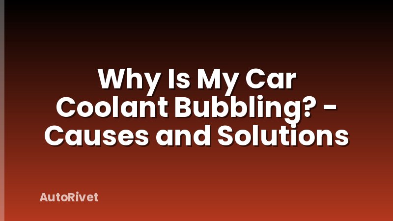 Why Is My Car Coolant Bubbling? - Causes and Solutions