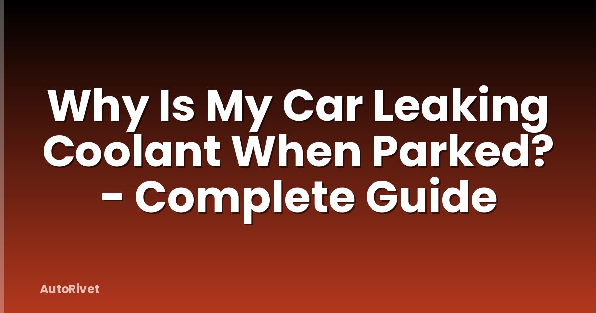 Why Is My Car Leaking Coolant When Parked? - Complete Guide
