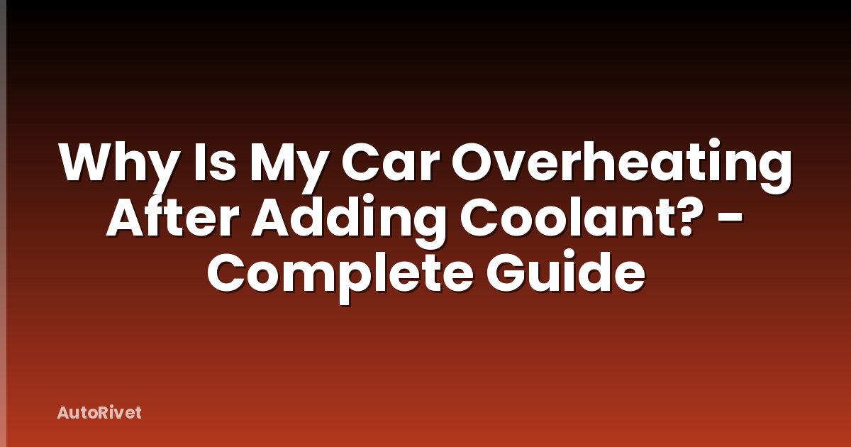 Why Is My Car Overheating After Adding Coolant? - Complete Guide