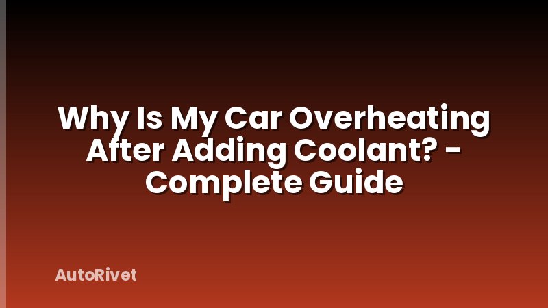 Why Is My Car Overheating After Adding Coolant? - Complete Guide