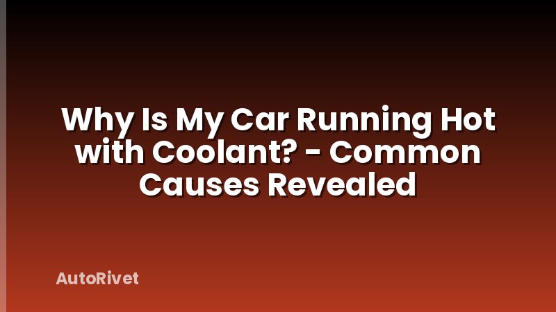 Why Is My Car Running Hot with Coolant? - Common Causes Revealed
