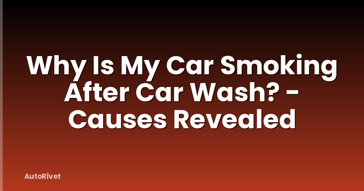 Why Is My Car Smoking After Car Wash? - Causes Revealed