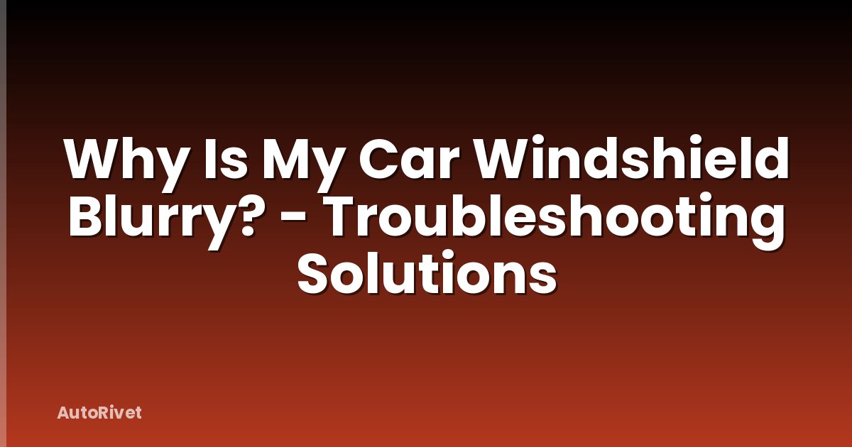 Why Is My Car Windshield Blurry? - Troubleshooting Solutions