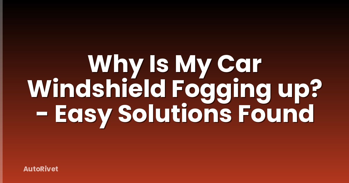 Why Is My Car Windshield Fogging up? - Easy Solutions Found