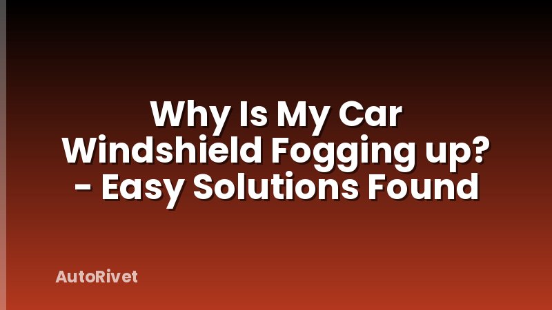 Why Is My Car Windshield Fogging up? - Easy Solutions Found
