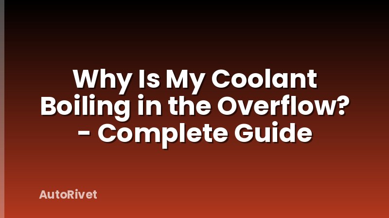 Why Is My Coolant Boiling in the Overflow? - Complete Guide