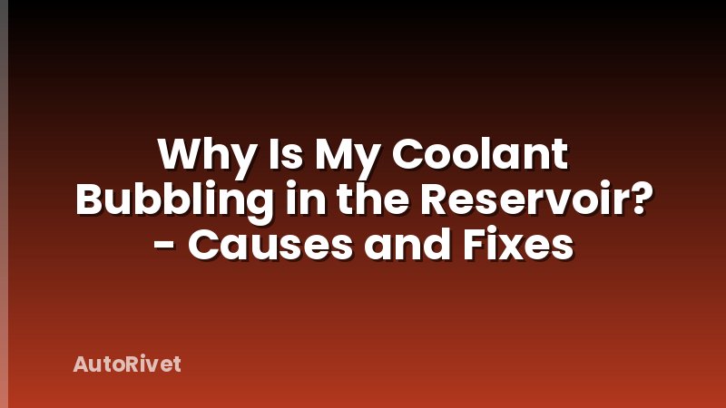 Why Is My Coolant Bubbling in the Reservoir? - Causes and Fixes