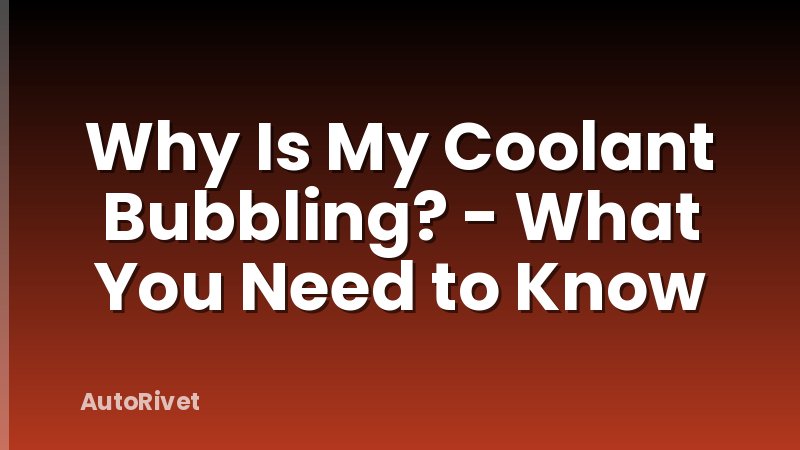 Why Is My Coolant Bubbling? - What You Need to Know