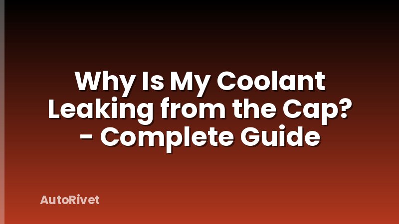 Why Is My Coolant Leaking from the Cap? - Complete Guide