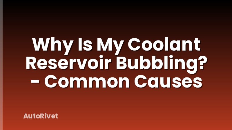 Why Is My Coolant Reservoir Bubbling? - Common Causes