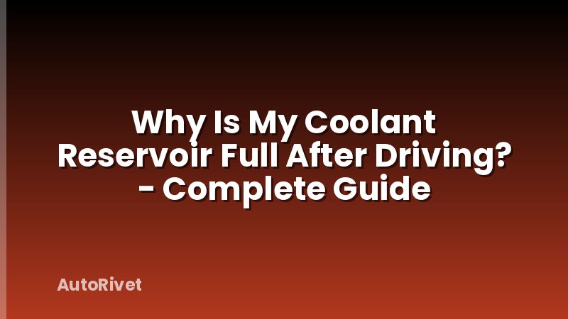 Why Is My Coolant Reservoir Full After Driving? - Complete Guide