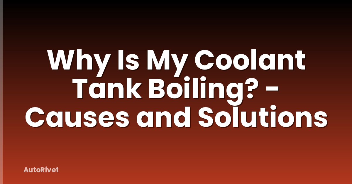 Why Is My Coolant Tank Boiling? - Causes and Solutions