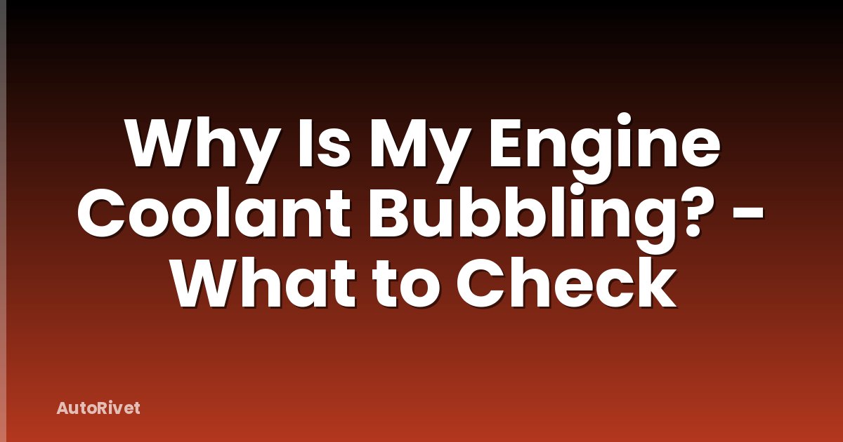 Why Is My Engine Coolant Bubbling? - What to Check