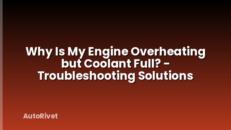Why Is My Engine Overheating but Coolant Full? - Troubleshooting Solutions