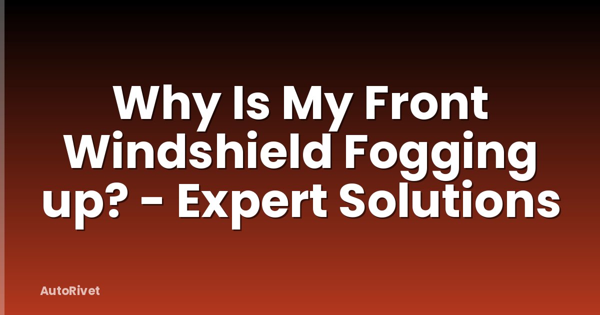 Why Is My Front Windshield Fogging up? - Expert Solutions
