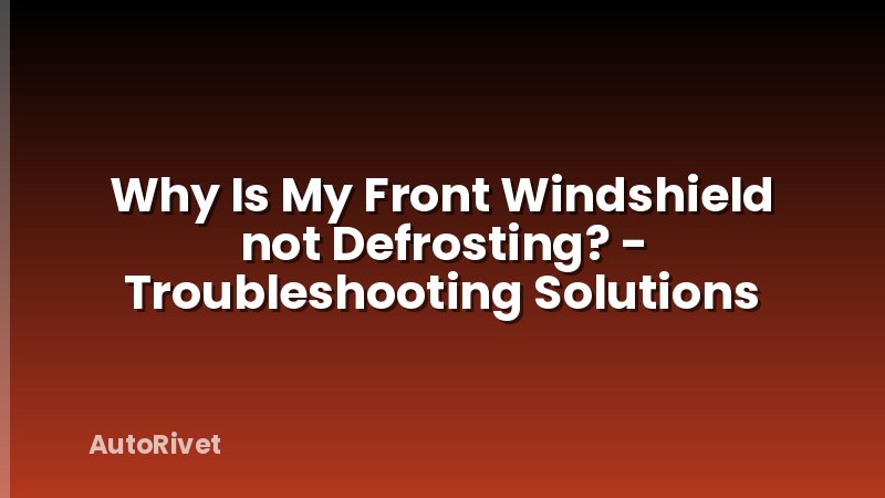 Why Is My Front Windshield not Defrosting? - Troubleshooting Solutions