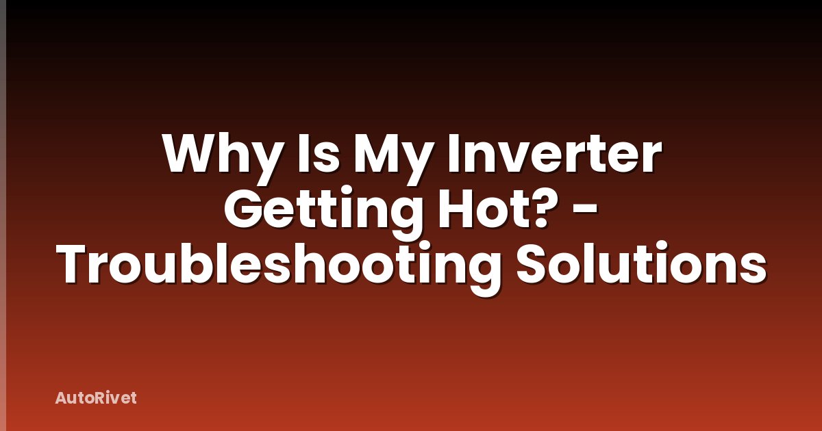 Why Is My Inverter Getting Hot? - Troubleshooting Solutions