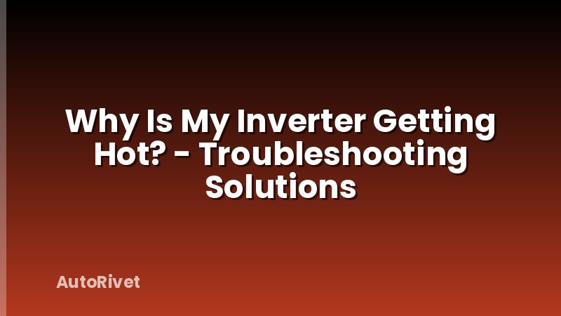 Why Is My Inverter Getting Hot? - Troubleshooting Solutions