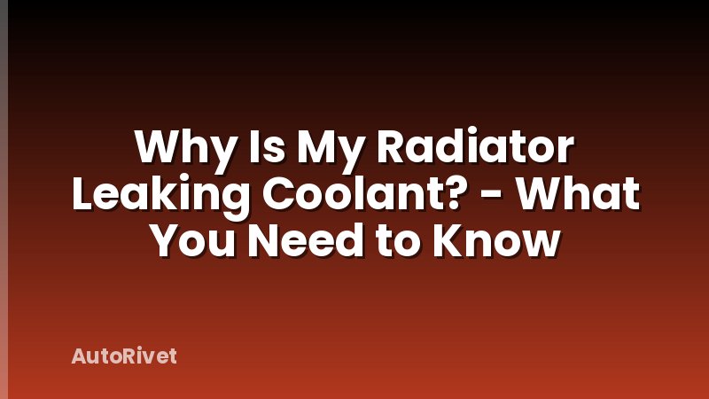 Why Is My Radiator Leaking Coolant? - What You Need to Know