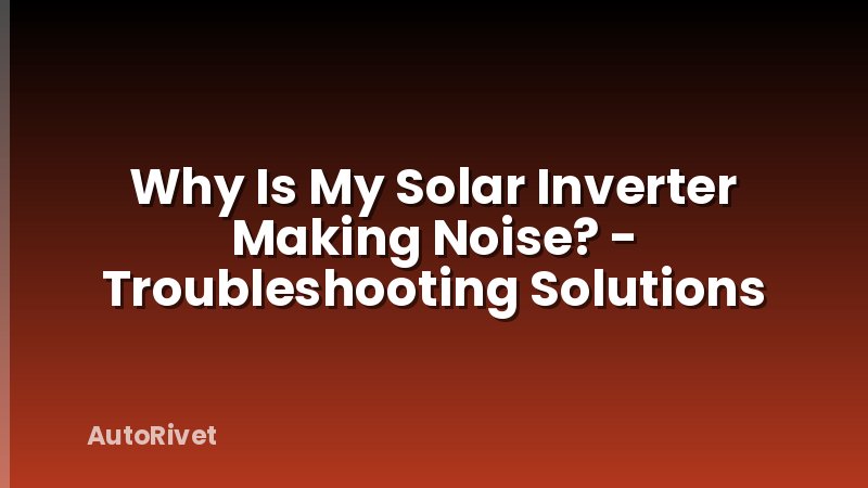 Why Is My Solar Inverter Making Noise? - Troubleshooting Solutions
