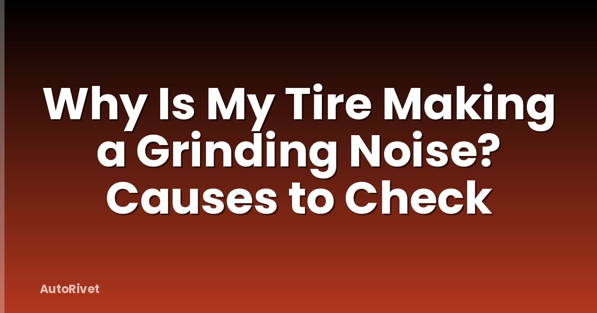 Why Is My Tire Making a Grinding Noise? Causes to Check
