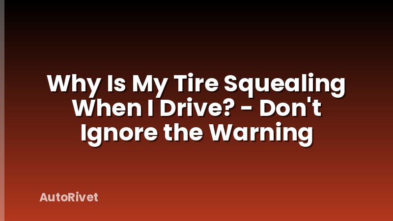 Why Is My Tire Squealing When I Drive? - Don't Ignore the Warning